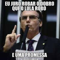 EU JURO ROBAR O DOBRO QUE O LULA ROBO E UMA PROMESSA