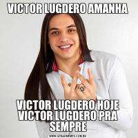 VICTOR LUGDERO AMANHAVICTOR LUGDERO HOJE VICTOR LUGDERO PRA SEMPRE