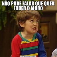 NÃO PODE FALAR QUE QUER FODER O MORO