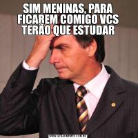 SIM MENINAS, PARA FICAREM COMIGO VCS TERÃO QUE ESTUDAR