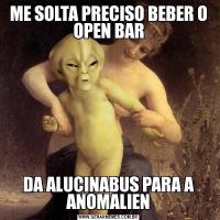 ME SOLTA PRECISO BEBER O OPEN BARDA ALUCINABUS PARA A ANOMALIEN