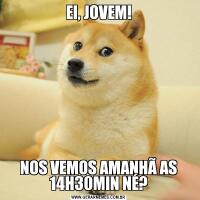 EI, JOVEM!NOS VEMOS AMANHÃ AS 14H30MIN NÉ?