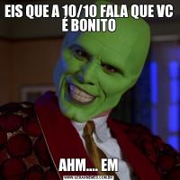EIS QUE A 10/10 FALA QUE VC É BONITOAHM.... EM