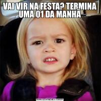 VAI VIR NA FESTA? TERMINA UMA 01 DA MANHÃ