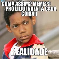 COMO ASSIM? MEME??           PRÓ LILIU INVENTA CADA COISA!!REALIDADE