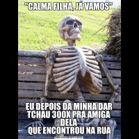 "CALMA FILHA, JÁ VAMOS"EU DEPOIS DA MINHA DAR TCHAU 300X PRA AMIGA DELA
 QUE ENCONTROU NA RUA