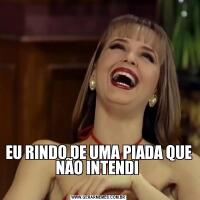 EU RINDO DE UMA PIADA QUE NÃO INTENDI 
