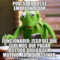 POV: SE EU FOSSE EMPREENDEDORFUNCIONÁRIO: ISSO DIZ QUE TEREMOS QUE PAGAR R$1.000.000,00 SEM MOTIVO.  EU: VOU ASSINAR.