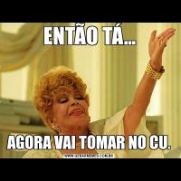 ENTÃO TÁ...AGORA VAI TOMAR NO CU.