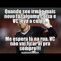 Quando seu irmão mais novo faz alguma coisa e VC leva a culpa..Me espera lá na rua, VC não vai ficar ai pra sempre!!!