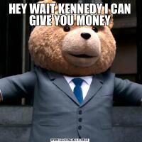 HEY WAIT KENNEDY I CAN GIVE YOU MONEY