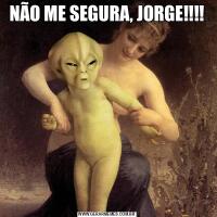 NÃO ME SEGURA, JORGE!!!!