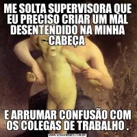 ME SOLTA SUPERVISORA QUE EU PRECISO CRIAR UM MAL DESENTENDIDO NA MINHA CABEÇA E ARRUMAR CONFUSÃO COM OS COLEGAS DE TRABALHO .