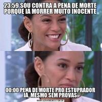23:59 SOU CONTRA A PENA DE MORTE PORQUE IA MORRER MUITO INOCENTE00:00 PENA DE MORTE PRO ESTUPRADOR JÁ, MESMO SEM PROVAS