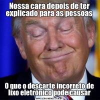 Nossa cara depois de ter explicado para as pessoasO que o descarte incorreto de lixo eletrônico pode causar