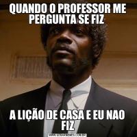 QUANDO O PROFESSOR ME PERGUNTA SE FIZ A LIÇÃO DE CASA E EU NAO FIZ