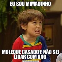 EU SOU MIMADINHOMOLEQUE CASADO E NÃO SEI LIDAR COM NÃO 