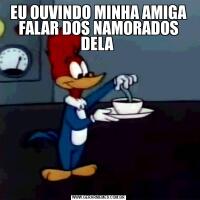 EU OUVINDO MINHA AMIGA FALAR DOS NAMORADOS DELA 
