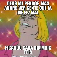 DEUS ME PERDOE, MAS ADORO VER GENTE QUE JA ME FEZ MALFICANDO CADA DIA MAIS FEIA