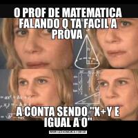 O PROF DE MATEMATICA FALANDO Q TA FACIL A PROVA A CONTA SENDO ''X+Y E IGUAL A 0''