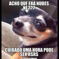 ACHO QUE ERA NUDES NÉ???CUIDADO UMA HORA PODE SER RSRS