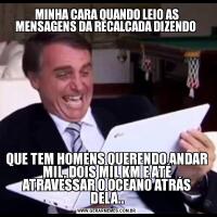 MINHA CARA QUANDO LEIO AS MENSAGENS DA RECALCADA DIZENDO QUE TEM HOMENS QUERENDO ANDAR MIL, DOIS MIL KM E ATÉ ATRAVESSAR O OCEANO ATRÁS DELA..