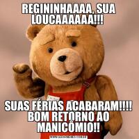 REGININHAAAA, SUA LOUCAAAAAA!!! SUAS FÉRIAS ACABARAM!!!! BOM RETORNO AO MANICÔMIO!!
