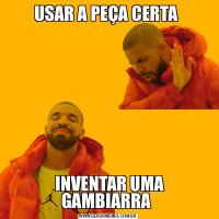 USAR A PEÇA CERTA  INVENTAR UMA GAMBIARRA 