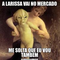 A LARISSA VAI NO MERCADOME SOLTA QUE EU VOU TAMBÉM