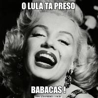 O LULA TA PRESOBABACAS !