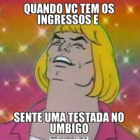 QUANDO VC TEM OS INGRESSOS E SENTE UMA TESTADA NO UMBIGO