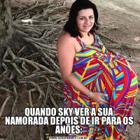 QUANDO SKY VER A SUA NAMORADA DEPOIS DE IR PARA OS ANÕES: