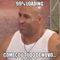 99% LOADINGCOMEÇOU TUDO DE NOVO...