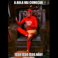 A AULA VAI COMEÇARISSO ISSO ISSO,NÃO!