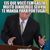EIS QUE VOCÊ TEM GASTA MUITO DINHEIRO E SEU PAI TE MANDA PARA PORTUGAL. 