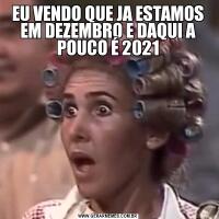 EU VENDO QUE JA ESTAMOS EM DEZEMBRO E DAQUI A POUCO É 2021