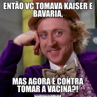 ENTÃO VC TOMAVA KAISER E BAVARIA,MAS AGORA É CONTRA TOMAR A VACINA?!