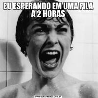 EU ESPERANDO EM UMA FILA A 2 HORAS