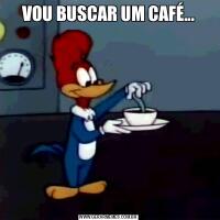 VOU BUSCAR UM CAFÉ...