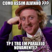 COMO ASSIM ALVINHO ???TP E TRG EM PARALELO NOVAMENTE?