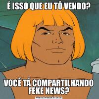 É ISSO QUE EU TÔ VENDO?VOCÊ TÁ COMPARTILHANDO FEKE NEWS?