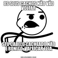 OS SEUS CACHOS NÃO VÃO VOLTARSEU CABELO CACHEADO NÃO É BONITO, VAI FICAR FEIA
 