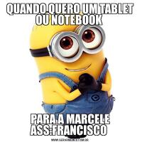 QUANDO QUERO UM TABLET OU NOTEBOOK PARA A MARCELE ASS:FRANCISCO 