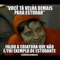 &QUOT;VOCÊ TÁ VELHA DEMAIS PARA ESTUDAR&QUOT;FALOU A CRIATURA QUE NÃO É/FOI EXEMPLO DE ESTUDANTE