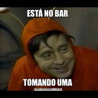 ESTÁ NO BAR TOMANDO UMA 