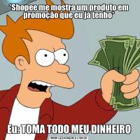 *Shopee me mostra um produto em promoção que eu já tenho*Eu: TOMA TODO MEU DINHEIRO