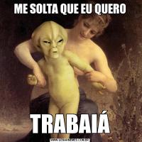 ME SOLTA QUE EU QUEROTRABAIÁ