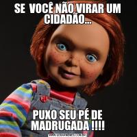 SE  VOCÊ NÃO VIRAR UM CIDADÃO...PUXO SEU PÉ DE MADRUGADA !!!!