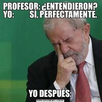 PROFESOR: ¿ENTENDIERON? YO:          SÍ, PERFECTAMENTE.YO DESPUÉS: