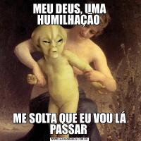 MEU DEUS, UMA HUMILHAÇÃO ME SOLTA QUE EU VOU LÁ PASSAR 